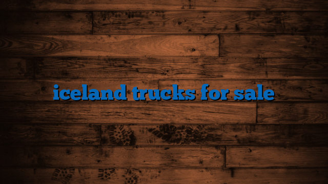 Iceland Trucks For Sale: Your Ultimate Guide to Navigating the Unique Icelandic Market