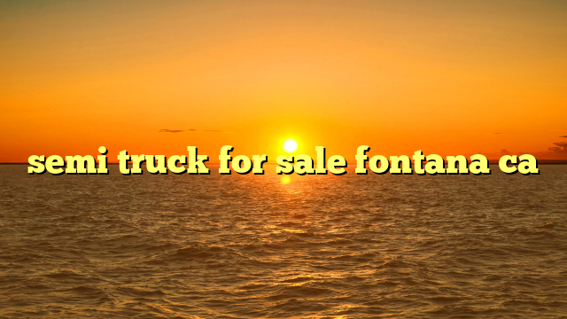 Navigating the Open Road: Your Ultimate Guide to Semi Trucks For Sale In Fontana