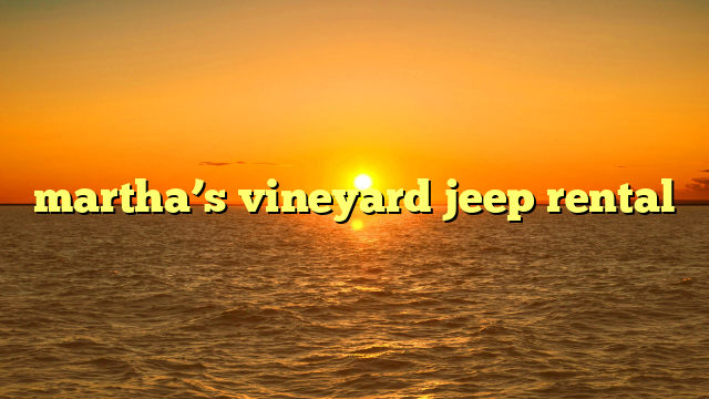 Unlock Martha’s Vineyard: Your Ultimate Guide to an Unforgettable Jeep Rental Adventure