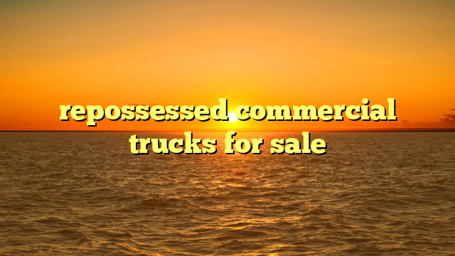 Unlock Unbeatable Value: Your Ultimate Guide to Repossessed Commercial Trucks For Sale