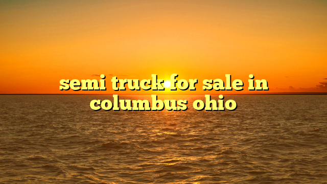 Unlocking Opportunities: Your Ultimate Guide to Semi Trucks For Sale in Columbus, Ohio