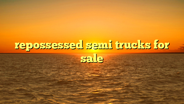 Unlocking Value: Your Ultimate Guide to Repossessed Semi Trucks For Sale By Banks